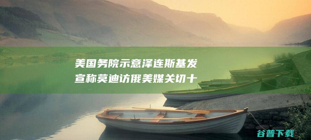 美国务院示意 泽连斯基发宣称 莫迪访俄 美媒 关切 十分绝望 (美国国务部)