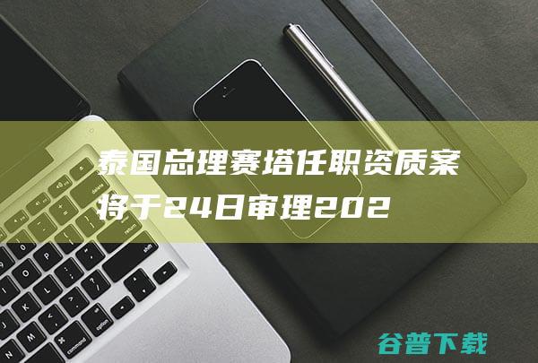 泰国总理赛塔任职资质案将于24日审理 (2020年泰国总统)