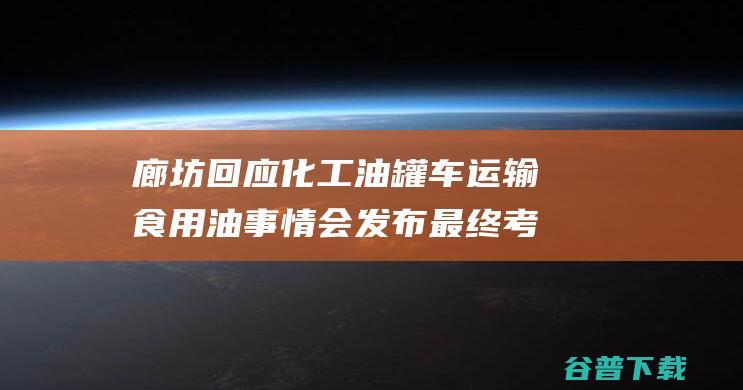 廊坊回应化工油罐车运输食用油事情 会发布最终考查结果 正在考查中 (廊坊回应化工厂事件)