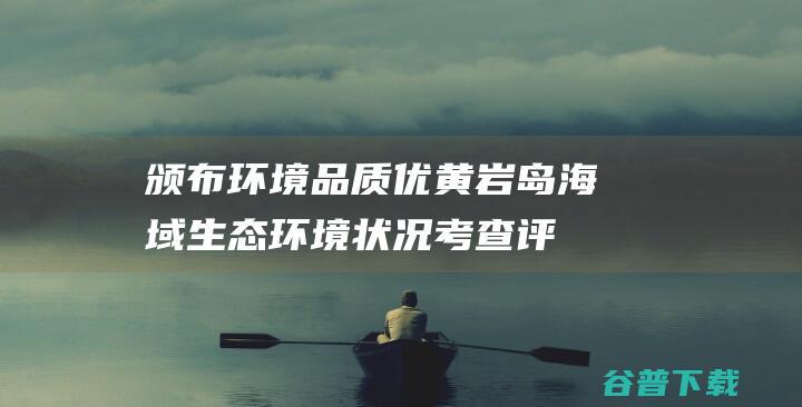 颁布 环境品质优！ 黄岩岛海域生态环境状况考查评价报告 (环境品质政策是什么)