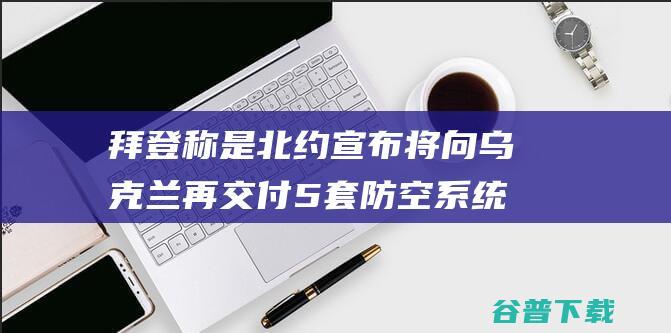 拜登称是北约宣布将向乌克兰再交付5套防空系统