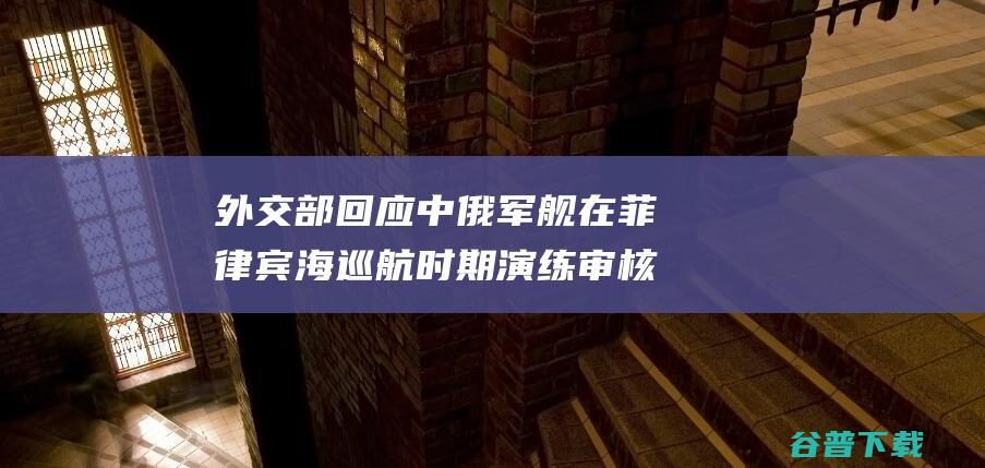 外交部回应 中俄军舰在菲律宾海巡航时期演练审核可疑船只