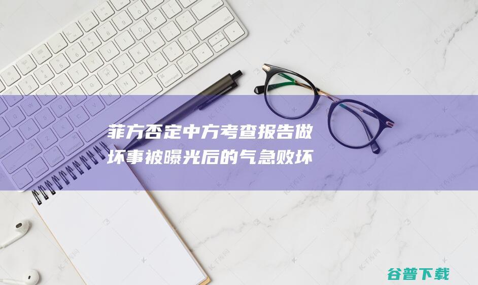 菲方否定中方考查报告 做坏事被曝光后的气急败坏 专家 (中方否认)