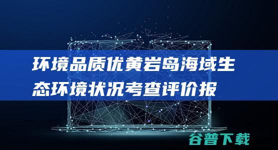 环境品质优！ 黄岩岛海域生态环境状况考查评价报告 颁布 (环境品质优的城市排名)