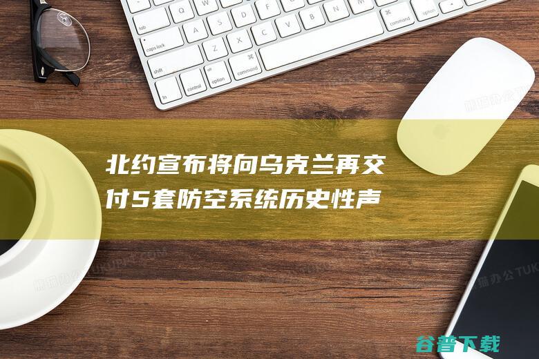 北约宣布将向乌克兰再交付5套防空系统 历史性声援 外媒 拜登称是 (北约宣布将向印度宣战)