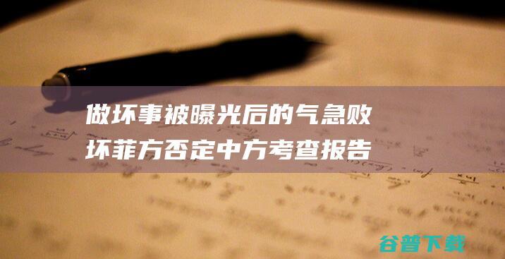 做坏事被曝光后的气急败坏 菲方否定中方考查报告 专家 (做坏事被曝光犯法吗)