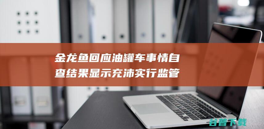 金龙鱼回应油罐车事情 自查结果显示充沛实行监管责任 (关于金龙鱼食用油事件)