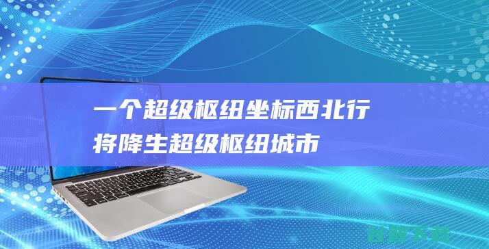 一个 超级枢纽 坐标西北 行将降生 (超级枢纽城市)