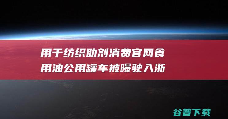 用于纺织助剂消费官网食用油公用罐车被曝驶入浙