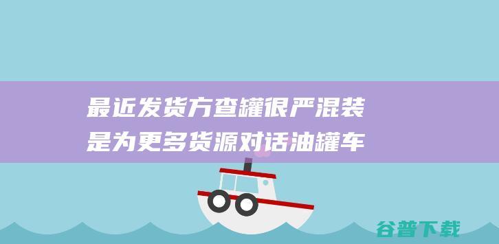 最近发货方查罐很严 混装是为更多货源 对话油罐车运输从业者 (发货方怎么查快递信息)