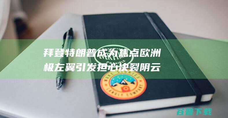 拜登特朗普成为 焦点 欧洲极左翼引发担心 决裂阴云掩盖北约峰会！ (拜登特朗普化)