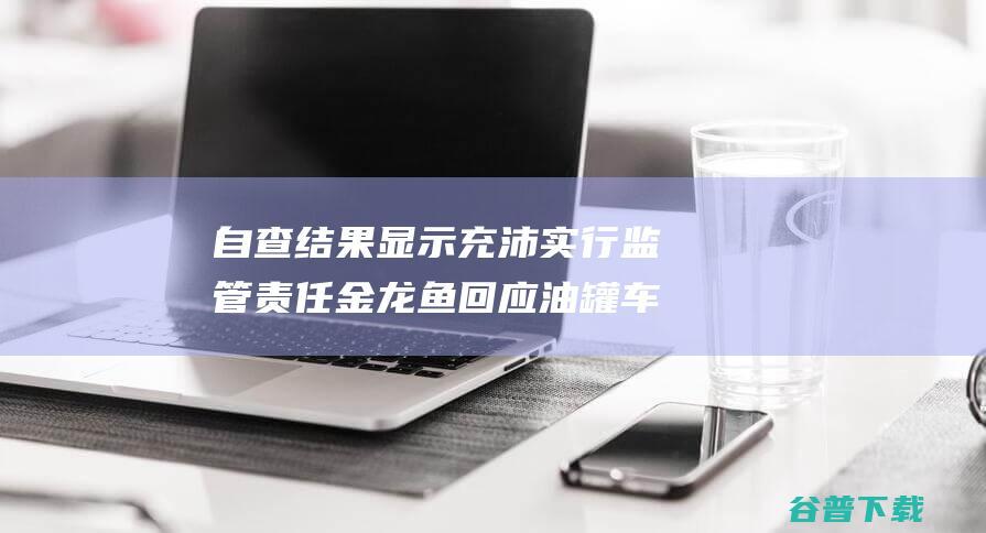 自查结果显示充沛实行监管责任金龙鱼回应油罐车