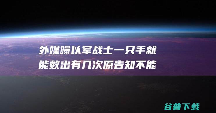 外媒曝以军战士 一只手就能数出有几次原告知不能开枪 惊人讲述 简直能向任何人开枪 (以军战斗力)