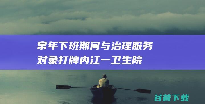 常年下班期间与治理服务对象打牌！内江一卫生院原党支部书记被双开 (下班时段)