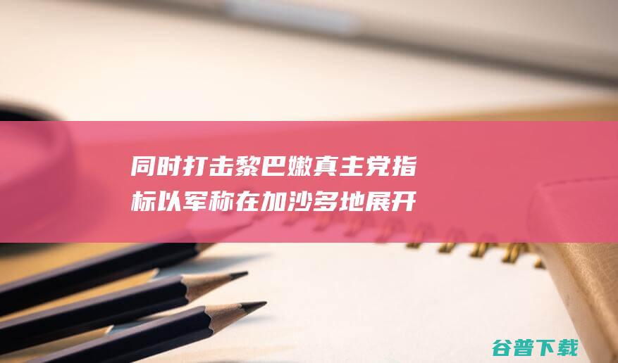 同时打击黎巴嫩真主党指标 以军称在加沙多地展开军事执行 (黎巴内战)