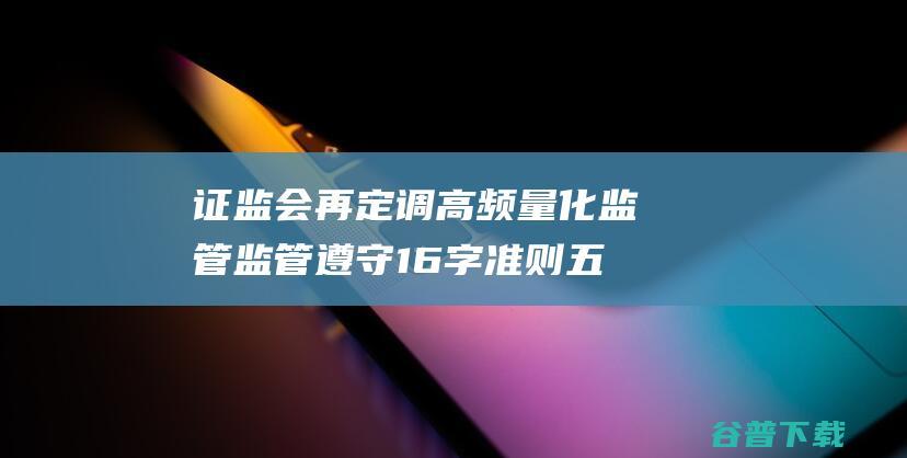 再定调高频量化监管监管遵守16字准则五