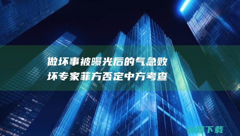 做坏事被曝光后的气急败坏 专家 菲方否定中方考查报告 (做坏事被曝光犯法吗)