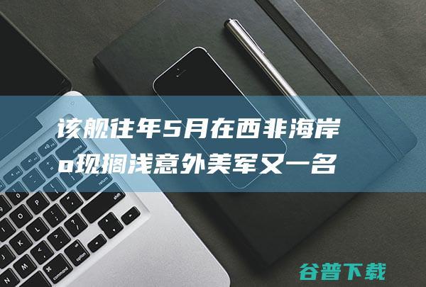 该舰往年5月在西非海岸出现搁浅意外 美军又一名舰长被免职 (2020年军舰)