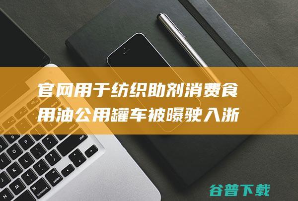 官网 用于纺织助剂消费 食用油公用罐车被曝驶入浙江一化工企业 (纺织网站有哪些)