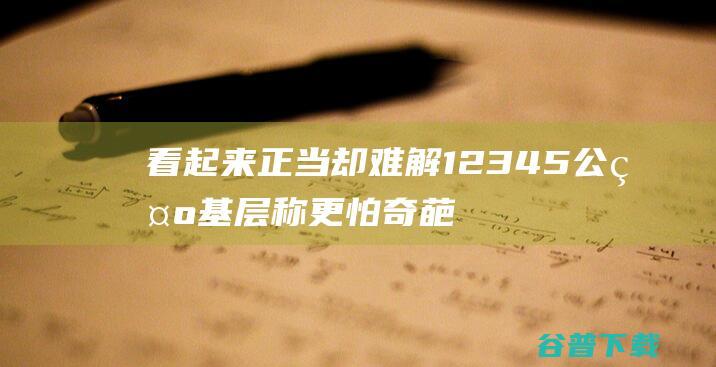 看起来正当却难解 12345公示 基层称更怕 奇葩诉求 面前 (看起来很正直)