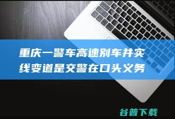 重庆一警车高速别车并实线变道 是交警在口头义务 丰都县公安局 (重庆 警车)