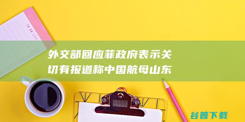 外交部回应 菲政府表示关切 有报道称中国航母山东舰现身南海