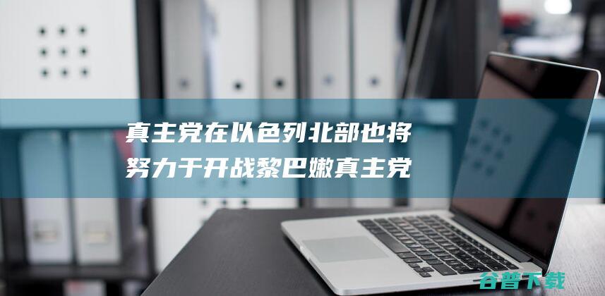 真主党在以色列北部也将努力于开战 黎巴嫩真主党 若加沙开战协定达成 (真主党以色列)