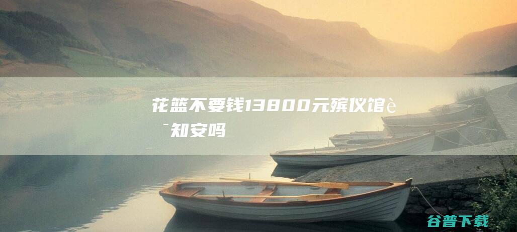 花篮不要钱13800元 殡仪馆良知安吗