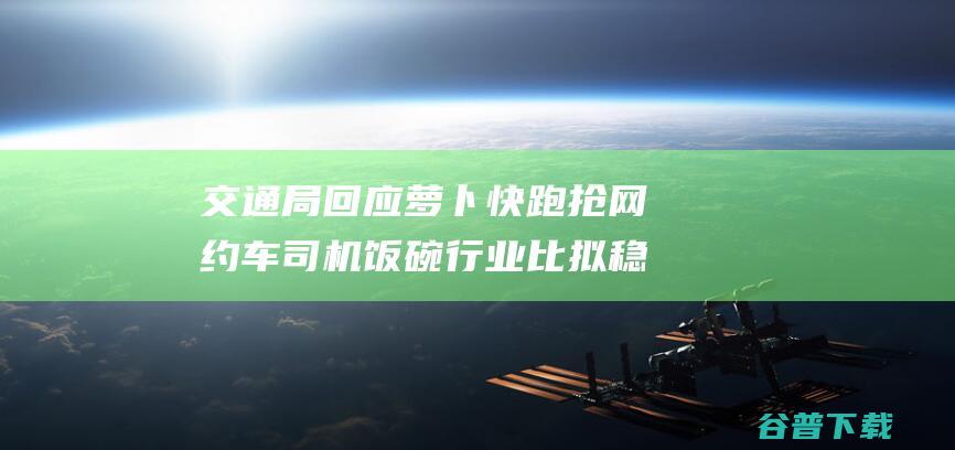 交通局回应萝卜快跑抢网约车司机饭碗 行业比拟稳固 (交通局最新回应)