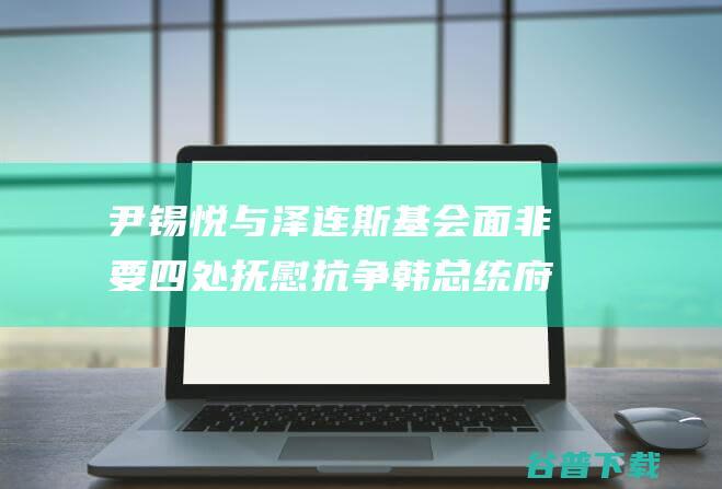 尹锡悦与泽连斯基会面 非要四处抚慰抗争 韩总统府称 韩网友不满 将为乌提供所需声援 (尹锡悦与泽连斯基会谈达成多项协议)