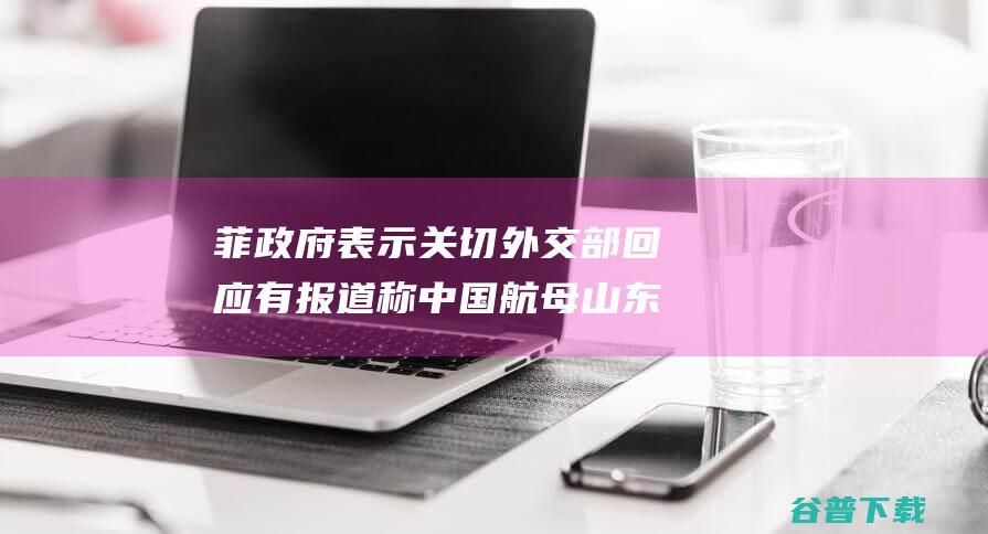 菲表示关切部回应有报道称航母山东