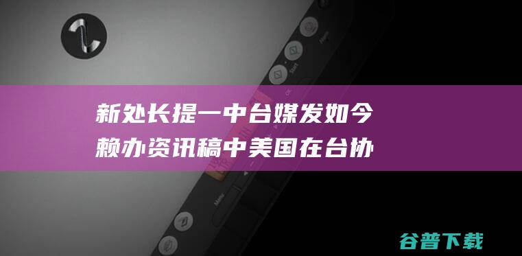 新处长提 一中 台媒发如今赖办资讯稿中 美国在台协会 被消音 (新上任处长)