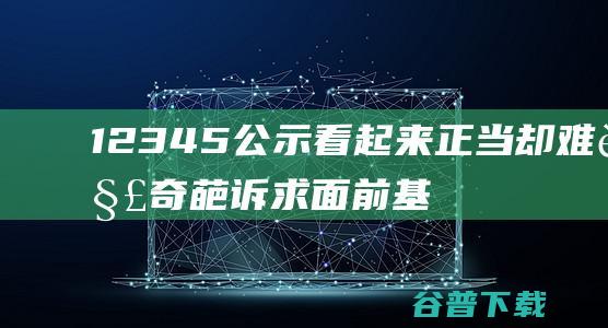 12345公示 看起来正当却难解 奇葩诉求 面前 基层称更怕 (12345公众号)