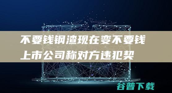 不要钱钢渣现在变不要钱！上市公司称 对方违犯契约精气 花了4亿多元介入国企混改