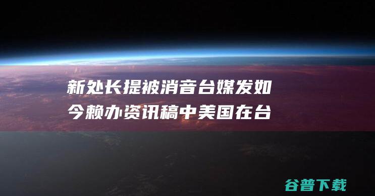 新处长提 被消音 台媒发如今赖办资讯稿中 美国在台协会 一中 (新上任处长)