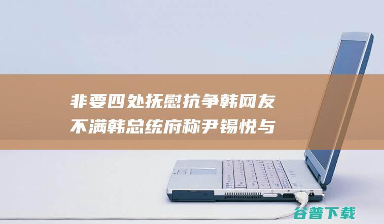 非要四处抚慰抗争 韩网友不满 韩总统府称 尹锡悦与泽连斯基会面 将为乌提供所需声援 (非要四处抚慰的成语)