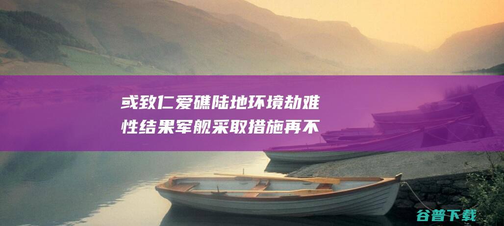 或致仁爱礁陆地环境劫难性结果 军舰采取措施 再不对菲律宾合法 吴士存 坐滩