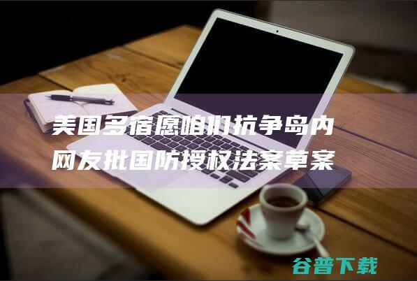 美国多宿愿咱们抗争 岛内网友批 国防授权法案 草案需要在台设紧急库存 台媒曝美