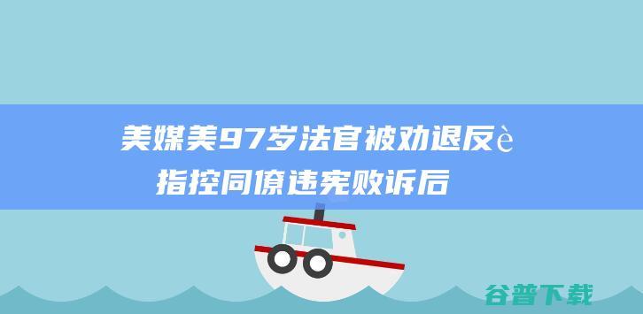 美媒 美97岁法官被 劝退 反而指控同僚违宪 败诉后返岗宿愿渺茫 (美国98岁)