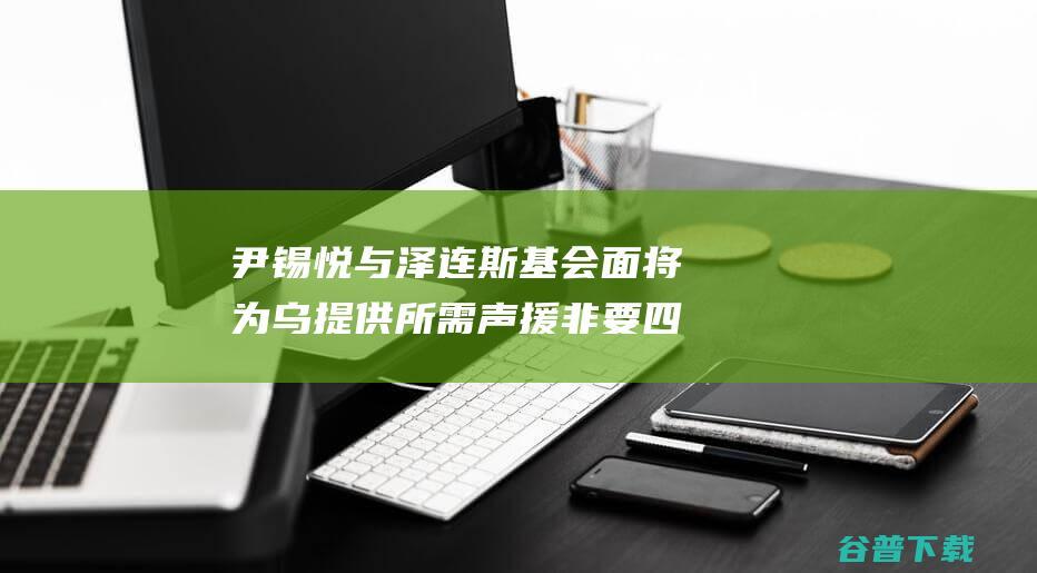 尹锡悦与泽连斯基会面 将为乌提供所需声援 非要四处抚慰抗争 韩网友不满 韩总统府称 (尹锡悦与泽连斯基在乌会面)