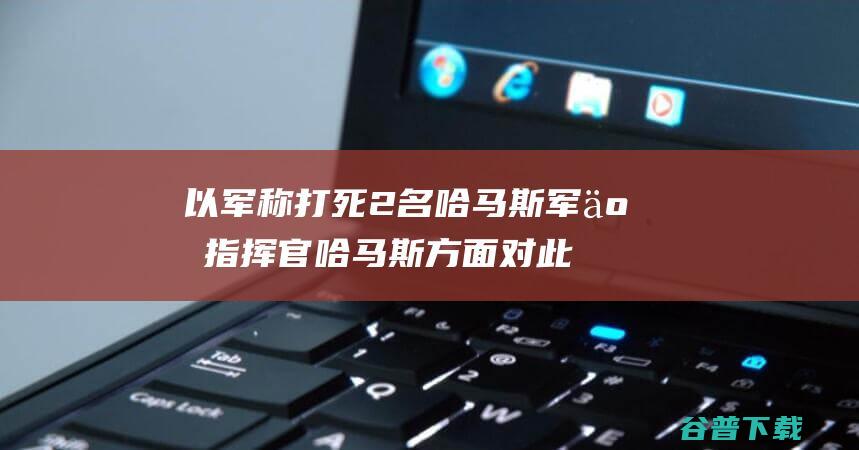 以军称打死2名哈马斯军事指挥官哈马斯方面对此