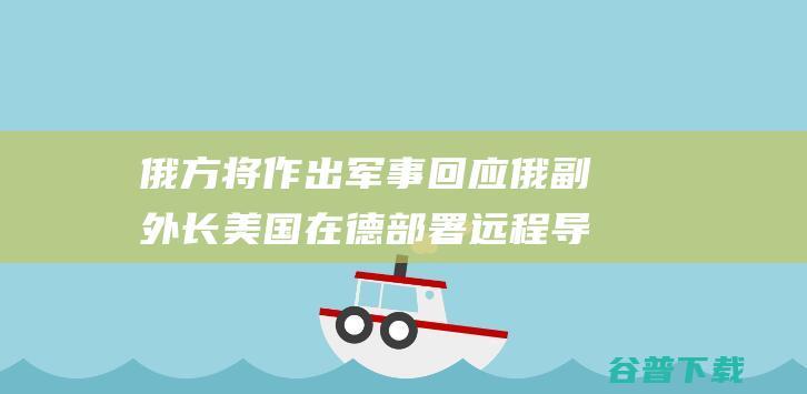 俄方将作出军事回应 俄副外长 美国在德部署远程导弹是吓唬 (俄军终于出手)