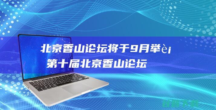 北京香山论坛将于9月举行 (第十届北京香山论坛)