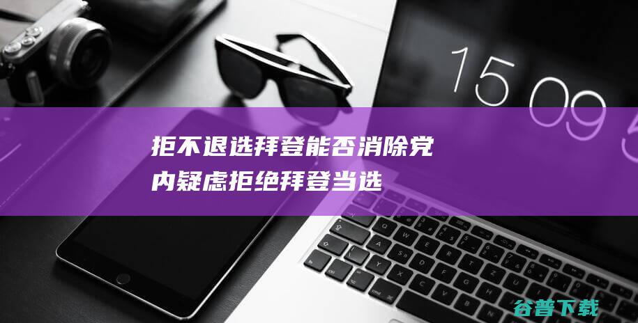 拒不退选拜登能否消除党内疑虑拒绝拜登当选