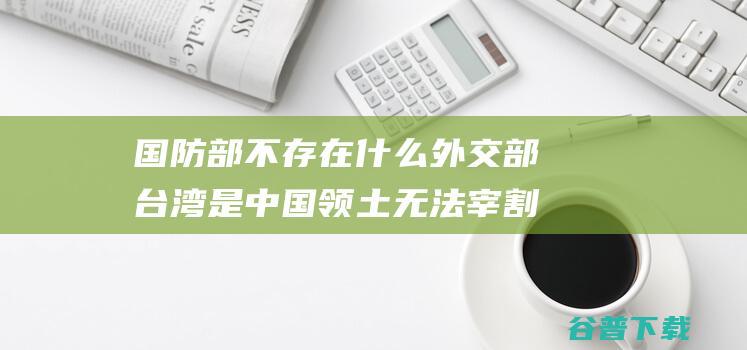 国防部 不存在什么 外交部 台湾是中国领土无法宰割一局部 (国防部并没有实际军事)