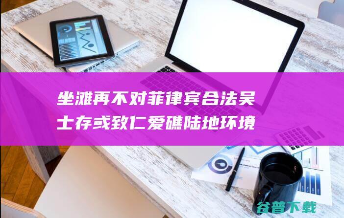 坐滩 再不对菲律宾合法 吴士存 或致仁爱礁陆地环境劫难性结果 军舰采取措施 (坐滩是什么意思)