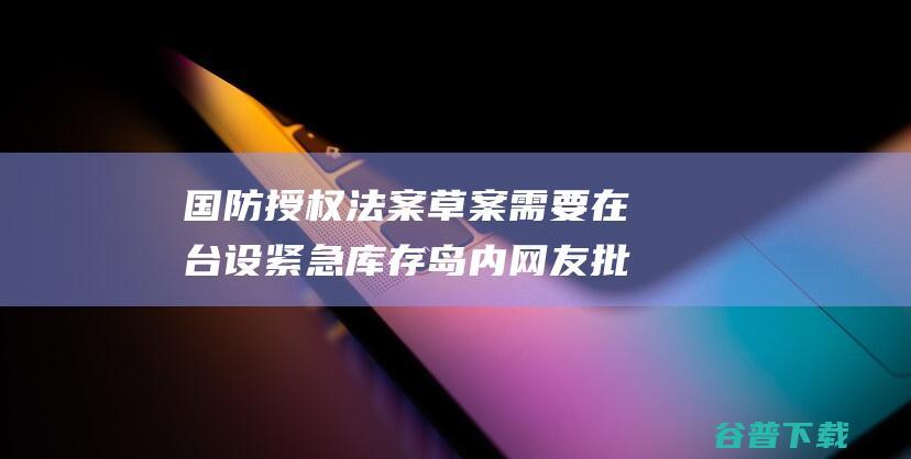 国防授权法案草案需要在台设紧急库存岛内网友批