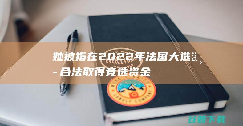 她被指在2022年法国大选中合法取得竞选资金 外媒 法国检方发表考查勒庞