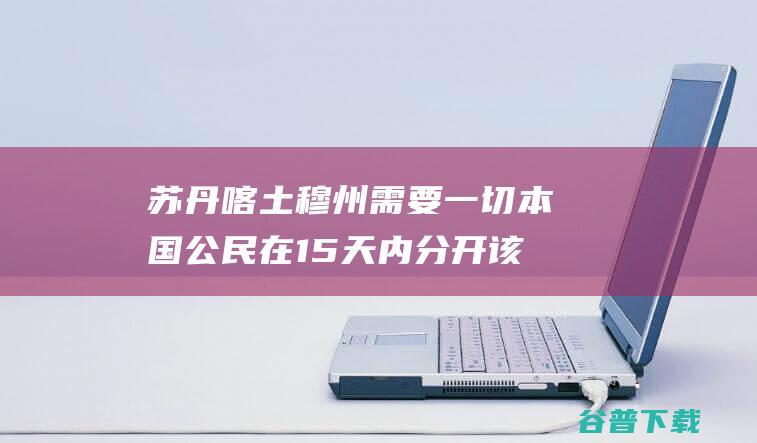 苏丹喀土穆州需要一切本国公民在15天内分开该州 (苏丹喀土穆州确诊57例霍乱病例 6人死亡)