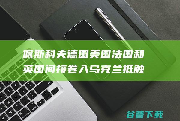 佩斯科夫 德国 美国 法国和英国间接卷入乌克兰抵触 (佩斯科夫为什么从来没有视频)